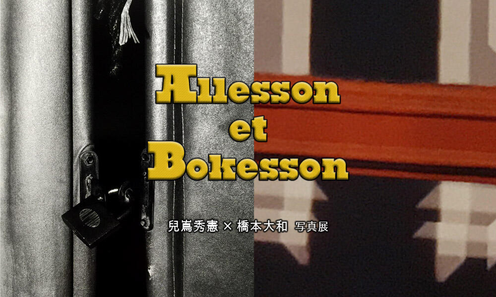 3/20（火）〜3/25（日）兒嶌秀憲×橋本大和 写真展 「Allesson et Bokesson」